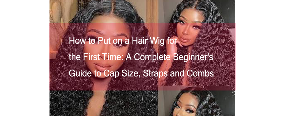 How to Put on a Hair Wig for the First Time: A Complete Beginner's Guide to Cap Size, Straps and Combs