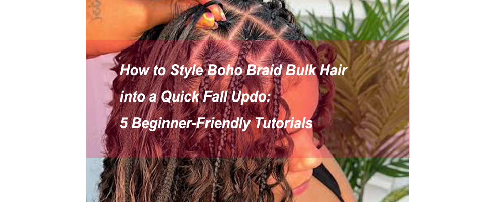 How to Style Boho Braid Bulk Hair into a Quick Fall Updo: 5 Beginner-Friendly Tutorials