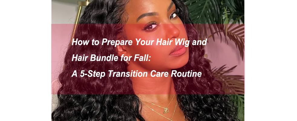 How to Prepare Your Hair Wig and Hair Bundle for Fall: A 5-Step Transition Care Routine