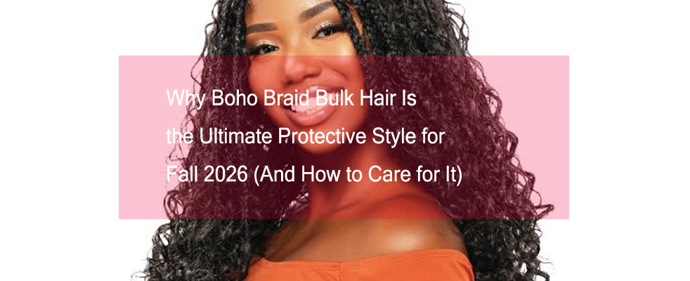 Why Boho Braid Bulk Hair Is the Ultimate Protective Style for Fall 2026 (And How to Care for It)