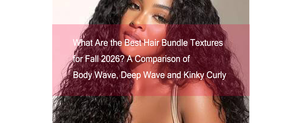 What Are the Best Hair Bundle Textures for Fall 2026? A Comparison of Body Wave, Deep Wave and Kinky Curly