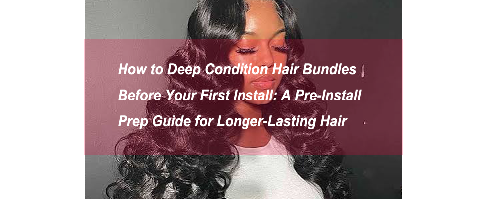 How to Deep Condition Hair Bundles Before Your First Install: A Pre-Install Prep Guide for Longer-Lasting Hair