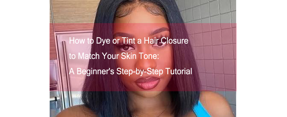How to Dye or Tint a Hair Closure to Match Your Skin Tone: A Beginner's Step-by-Step Tutorial