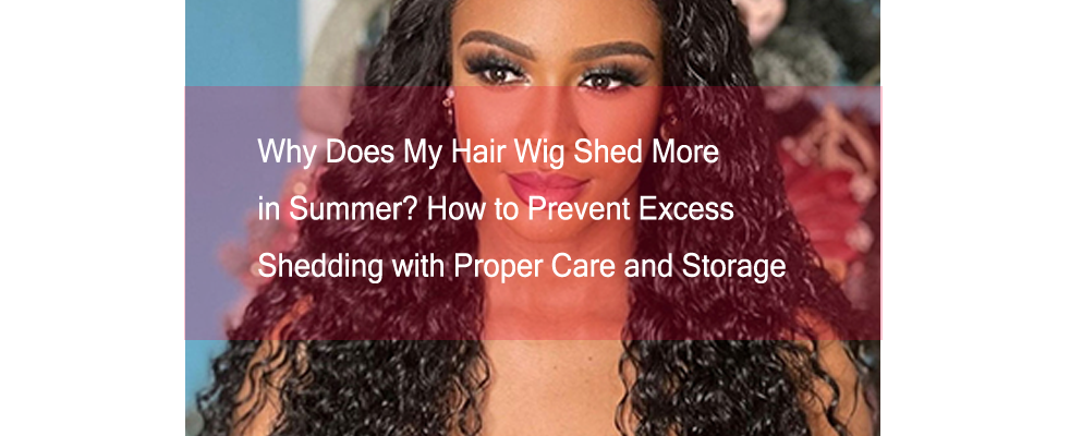 Why Does My Hair Wig Shed More in Summer? How to Prevent Excess Shedding with Proper Care and Storage
