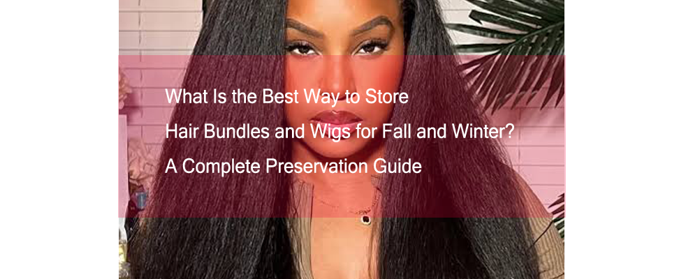 What Is the Best Way to Store Hair Bundles and Wigs for Fall and Winter? A Complete Preservation Guide