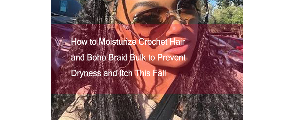 How to Moisturize Crochet Hair and Boho Braid Bulk to Prevent Dryness and Itch This Fall