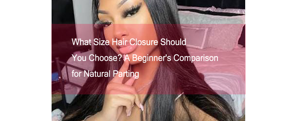 What Size Hair Closure Should You Choose? A Beginner's Comparison of 4x4, 5x5 and 6x6 for Natural Parting