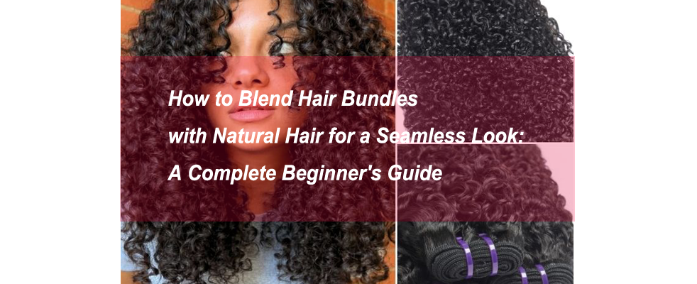 How to Blend Hair Bundles with Natural Hair for a Seamless Look: A Complete Beginner's Guide