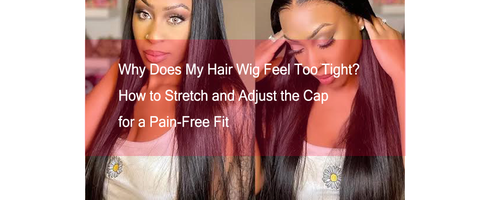 Why Does My Hair Wig Feel Too Tight? How to Stretch and Adjust the Cap for a Pain-Free Fit