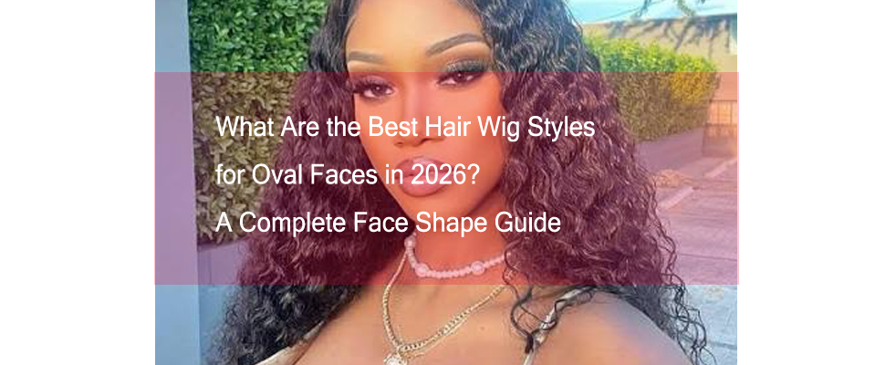 What Are the Best Hair Wig Styles for Oval Faces in 2026? A Complete Face Shape Guide